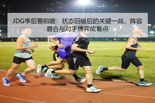 JDG季后赛前瞻：状态回暖后的关键一战，阵容磨合与对手博弈成看点