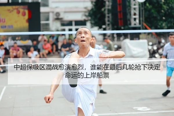 中超保级区混战愈演愈烈，谁能在最后几轮抢下决定命运的上岸船票